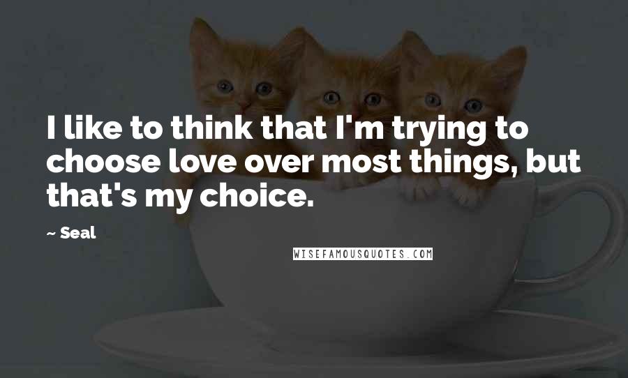 Seal Quotes: I like to think that I'm trying to choose love over most things, but that's my choice.