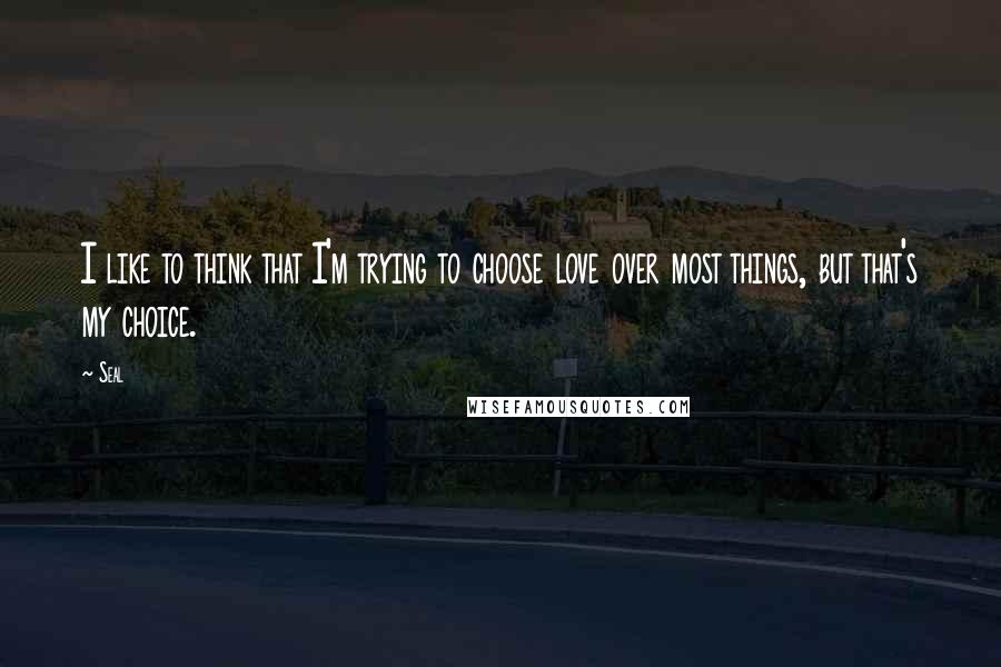 Seal Quotes: I like to think that I'm trying to choose love over most things, but that's my choice.