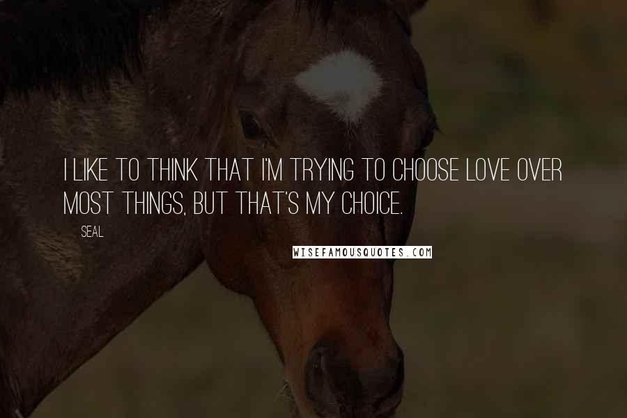 Seal Quotes: I like to think that I'm trying to choose love over most things, but that's my choice.