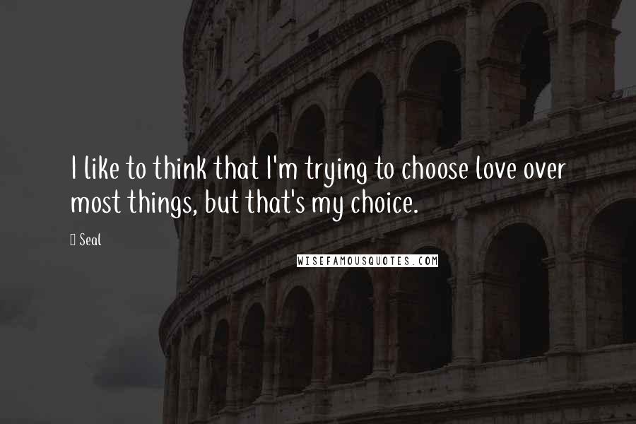 Seal Quotes: I like to think that I'm trying to choose love over most things, but that's my choice.