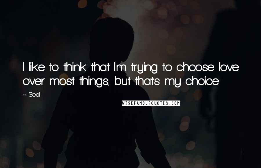 Seal Quotes: I like to think that I'm trying to choose love over most things, but that's my choice.