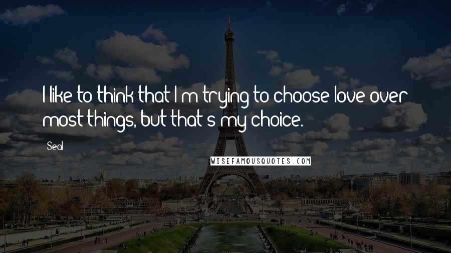 Seal Quotes: I like to think that I'm trying to choose love over most things, but that's my choice.