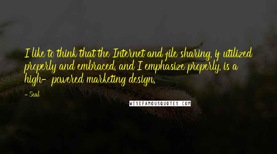 Seal Quotes: I like to think that the Internet and file sharing, if utilized properly and embraced, and I emphasize properly, is a high-powered marketing design.