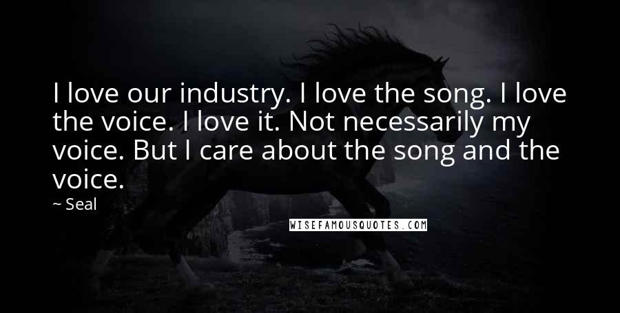 Seal Quotes: I love our industry. I love the song. I love the voice. I love it. Not necessarily my voice. But I care about the song and the voice.