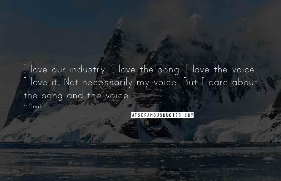 Seal Quotes: I love our industry. I love the song. I love the voice. I love it. Not necessarily my voice. But I care about the song and the voice.