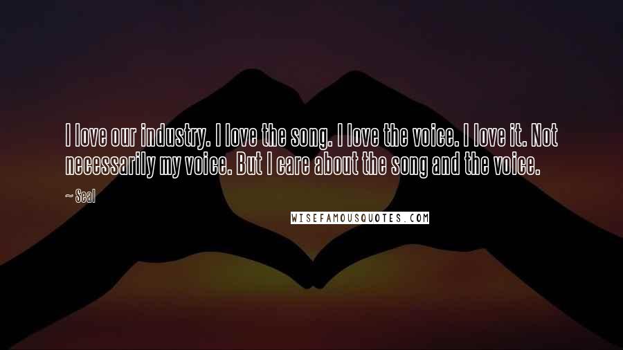 Seal Quotes: I love our industry. I love the song. I love the voice. I love it. Not necessarily my voice. But I care about the song and the voice.