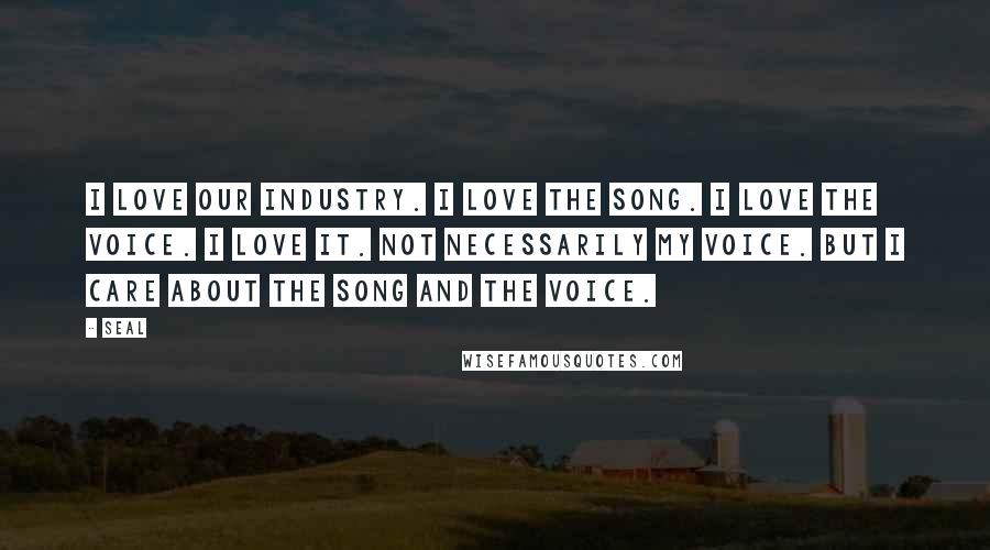 Seal Quotes: I love our industry. I love the song. I love the voice. I love it. Not necessarily my voice. But I care about the song and the voice.