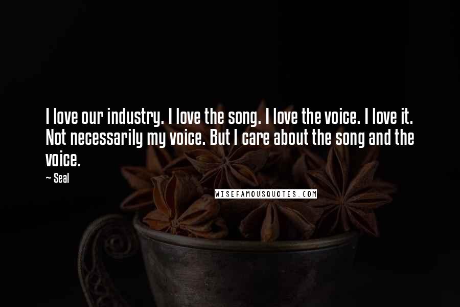 Seal Quotes: I love our industry. I love the song. I love the voice. I love it. Not necessarily my voice. But I care about the song and the voice.