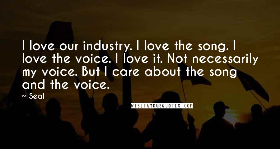 Seal Quotes: I love our industry. I love the song. I love the voice. I love it. Not necessarily my voice. But I care about the song and the voice.