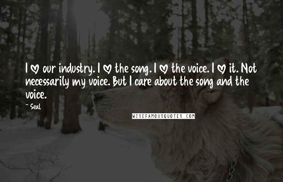 Seal Quotes: I love our industry. I love the song. I love the voice. I love it. Not necessarily my voice. But I care about the song and the voice.