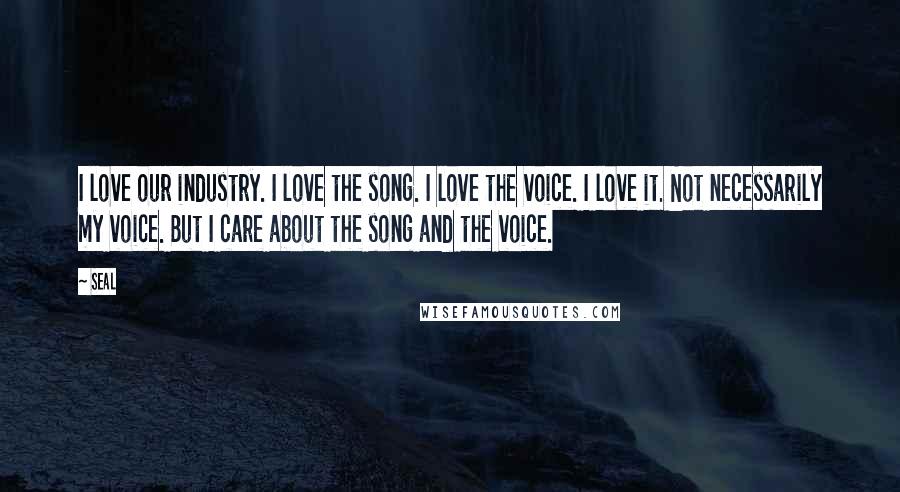 Seal Quotes: I love our industry. I love the song. I love the voice. I love it. Not necessarily my voice. But I care about the song and the voice.