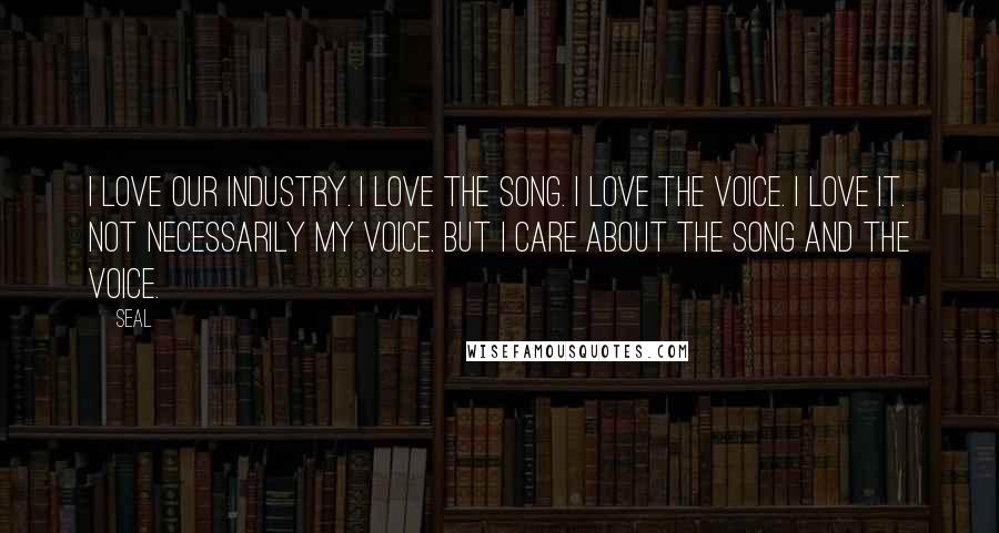 Seal Quotes: I love our industry. I love the song. I love the voice. I love it. Not necessarily my voice. But I care about the song and the voice.