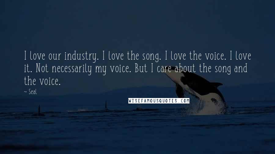 Seal Quotes: I love our industry. I love the song. I love the voice. I love it. Not necessarily my voice. But I care about the song and the voice.