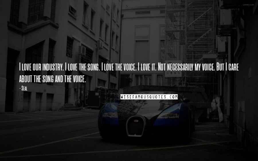 Seal Quotes: I love our industry. I love the song. I love the voice. I love it. Not necessarily my voice. But I care about the song and the voice.