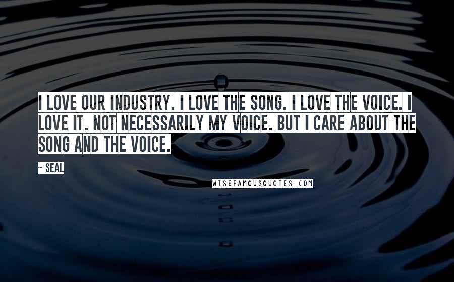 Seal Quotes: I love our industry. I love the song. I love the voice. I love it. Not necessarily my voice. But I care about the song and the voice.