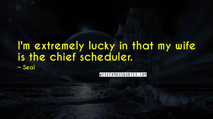 Seal Quotes: I'm extremely lucky in that my wife is the chief scheduler.