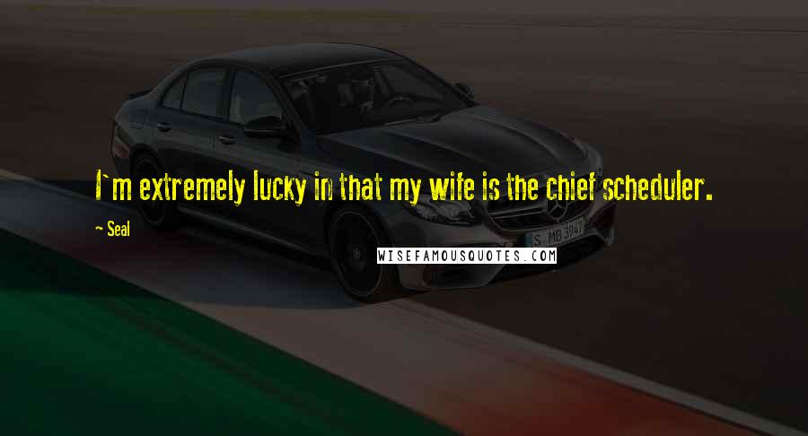 Seal Quotes: I'm extremely lucky in that my wife is the chief scheduler.