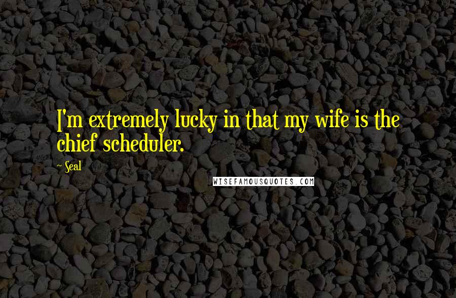 Seal Quotes: I'm extremely lucky in that my wife is the chief scheduler.