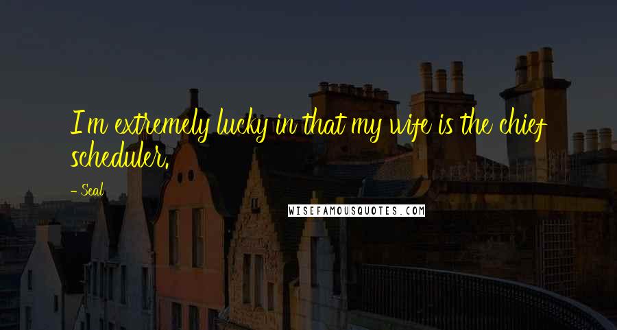 Seal Quotes: I'm extremely lucky in that my wife is the chief scheduler.