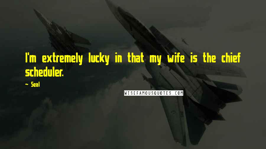 Seal Quotes: I'm extremely lucky in that my wife is the chief scheduler.