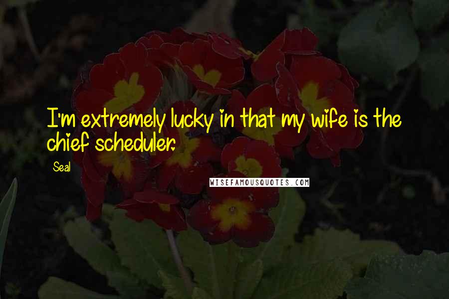 Seal Quotes: I'm extremely lucky in that my wife is the chief scheduler.