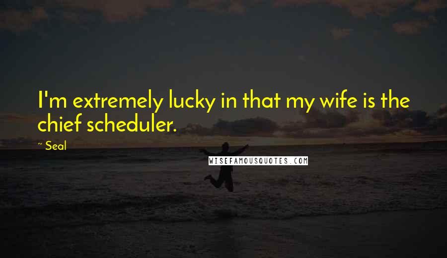 Seal Quotes: I'm extremely lucky in that my wife is the chief scheduler.