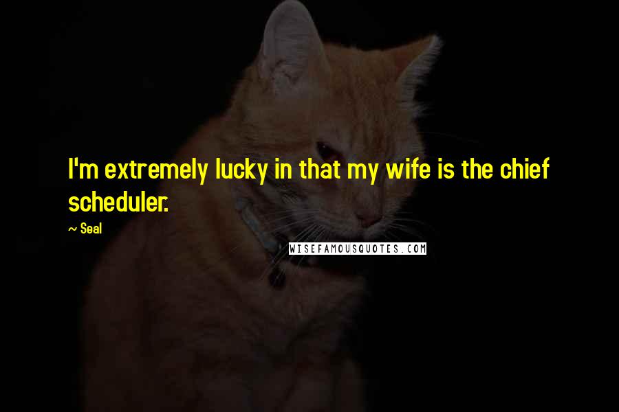 Seal Quotes: I'm extremely lucky in that my wife is the chief scheduler.