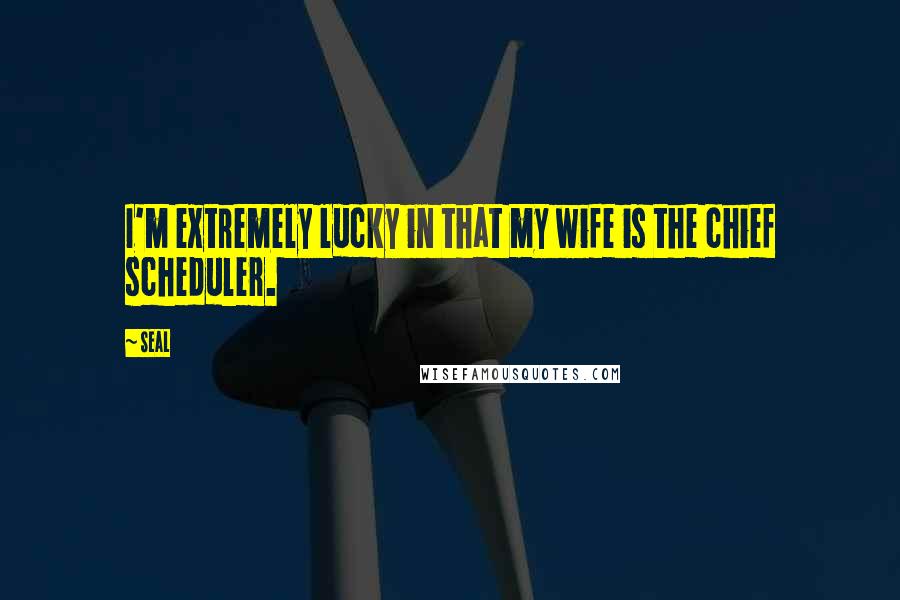 Seal Quotes: I'm extremely lucky in that my wife is the chief scheduler.