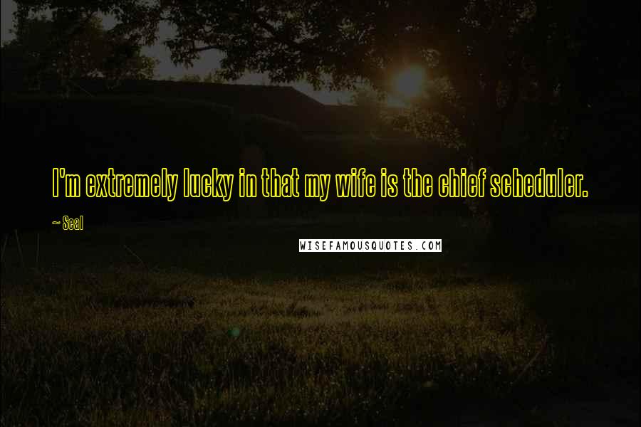 Seal Quotes: I'm extremely lucky in that my wife is the chief scheduler.