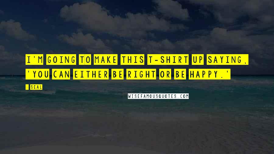 Seal Quotes: I'm going to make this T-Shirt up saying, 'you can either be right or be happy.'