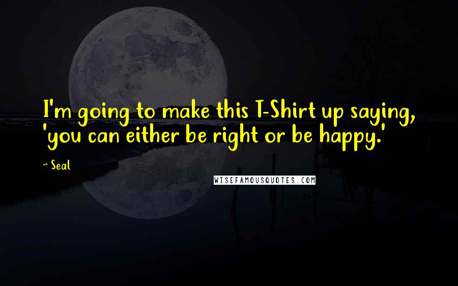 Seal Quotes: I'm going to make this T-Shirt up saying, 'you can either be right or be happy.'