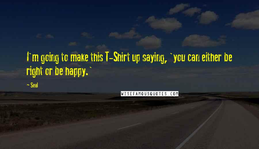Seal Quotes: I'm going to make this T-Shirt up saying, 'you can either be right or be happy.'