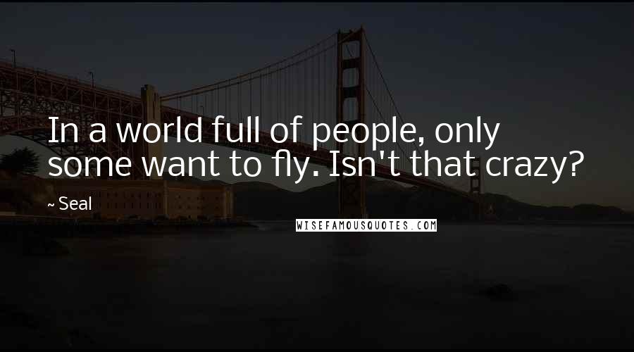 Seal Quotes: In a world full of people, only some want to fly. Isn't that crazy?