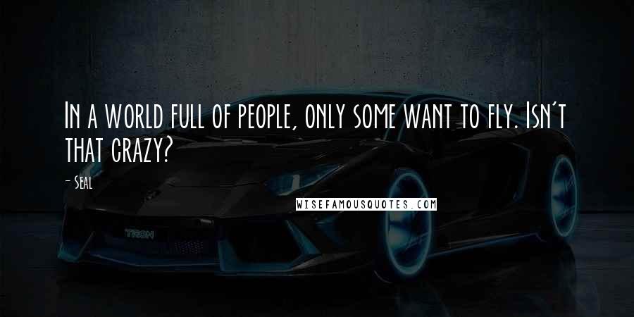 Seal Quotes: In a world full of people, only some want to fly. Isn't that crazy?