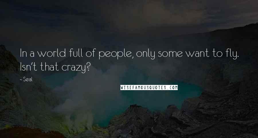 Seal Quotes: In a world full of people, only some want to fly. Isn't that crazy?