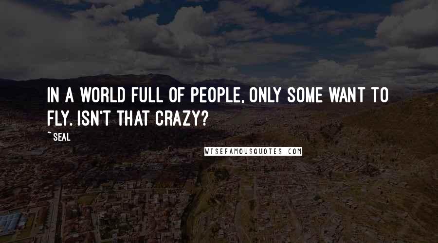 Seal Quotes: In a world full of people, only some want to fly. Isn't that crazy?