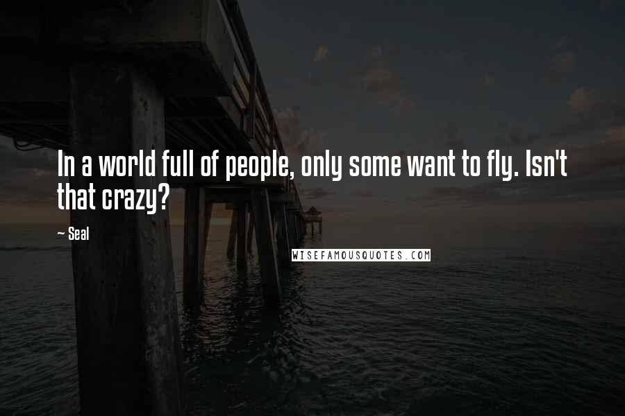 Seal Quotes: In a world full of people, only some want to fly. Isn't that crazy?