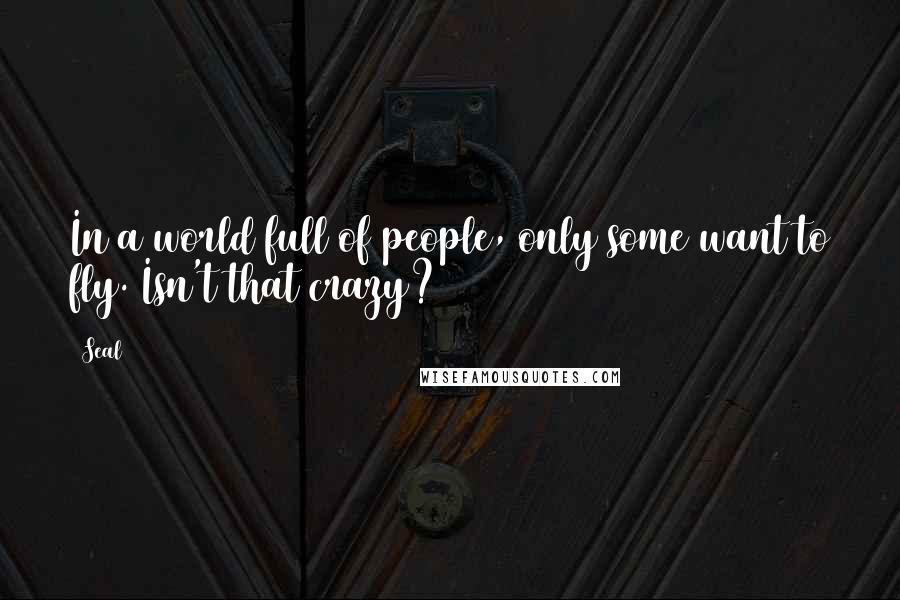 Seal Quotes: In a world full of people, only some want to fly. Isn't that crazy?