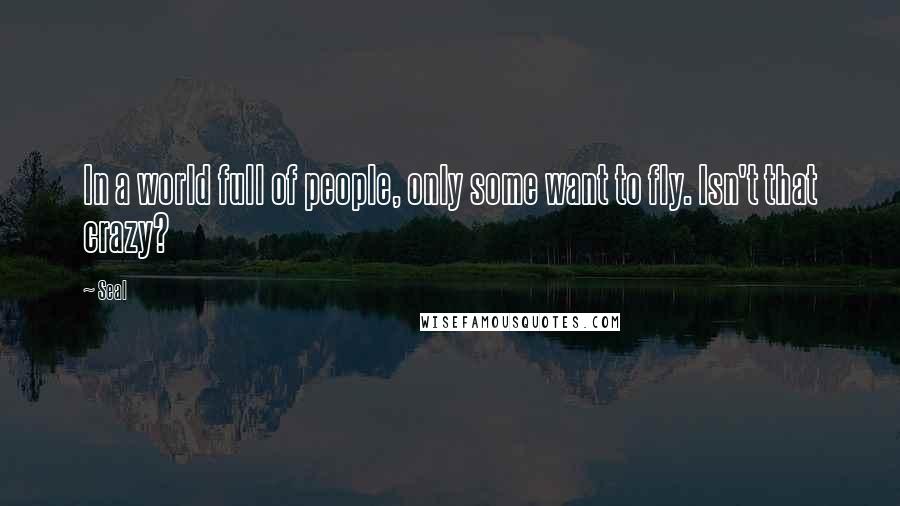 Seal Quotes: In a world full of people, only some want to fly. Isn't that crazy?