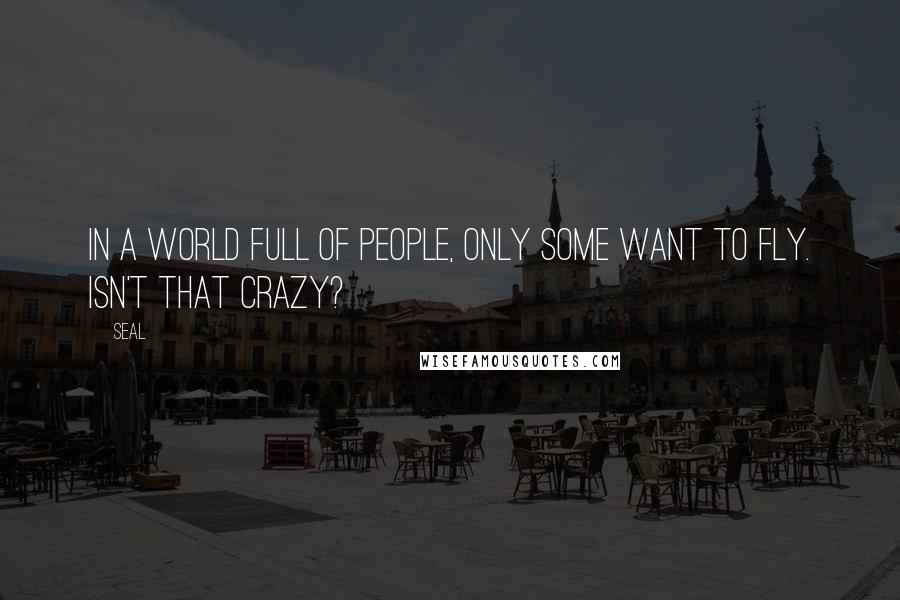 Seal Quotes: In a world full of people, only some want to fly. Isn't that crazy?