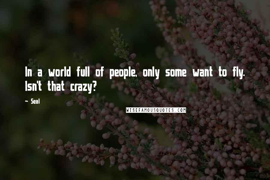 Seal Quotes: In a world full of people, only some want to fly. Isn't that crazy?