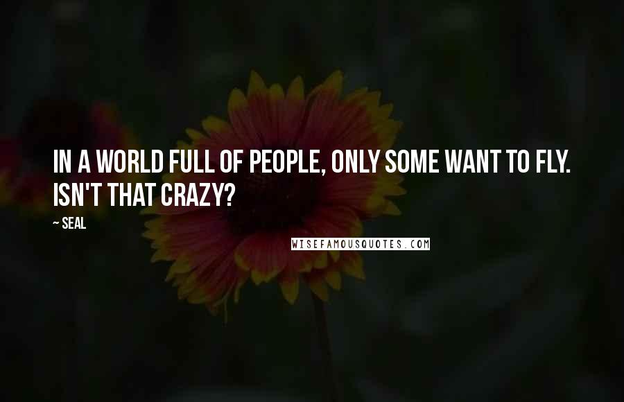 Seal Quotes: In a world full of people, only some want to fly. Isn't that crazy?