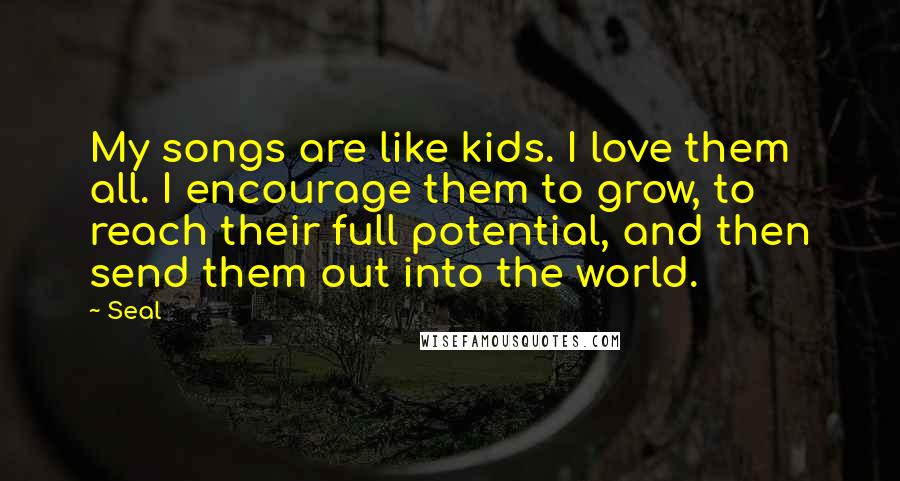 Seal Quotes: My songs are like kids. I love them all. I encourage them to grow, to reach their full potential, and then send them out into the world.