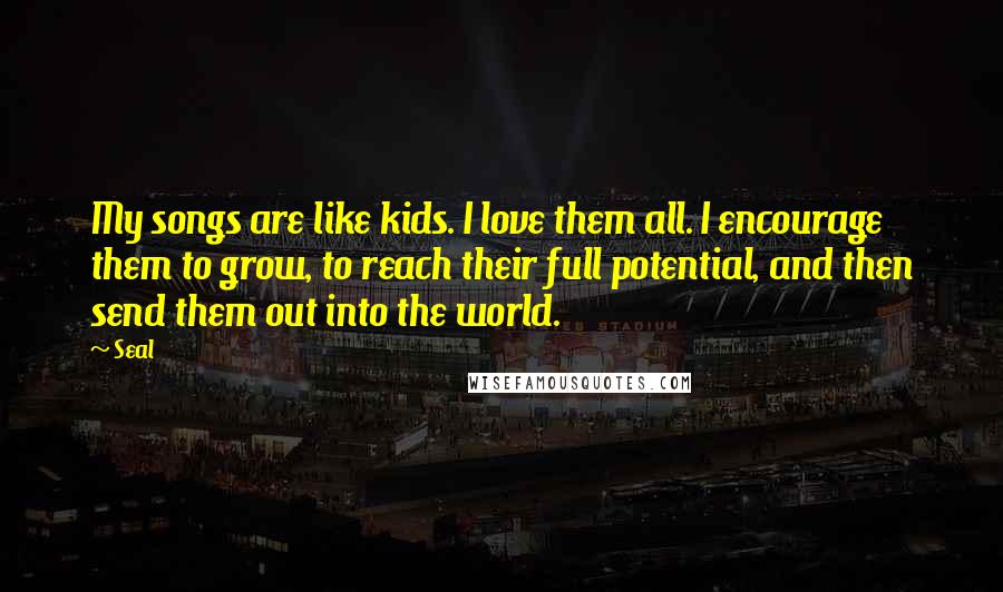 Seal Quotes: My songs are like kids. I love them all. I encourage them to grow, to reach their full potential, and then send them out into the world.