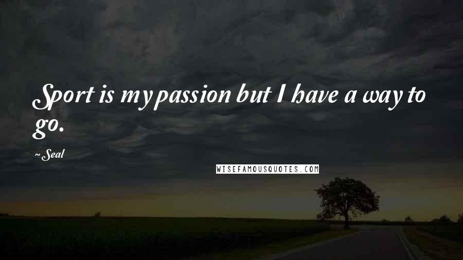 Seal Quotes: Sport is my passion but I have a way to go.