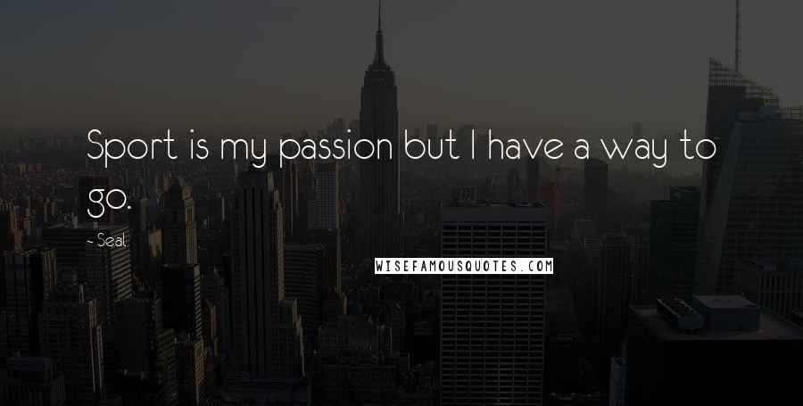 Seal Quotes: Sport is my passion but I have a way to go.