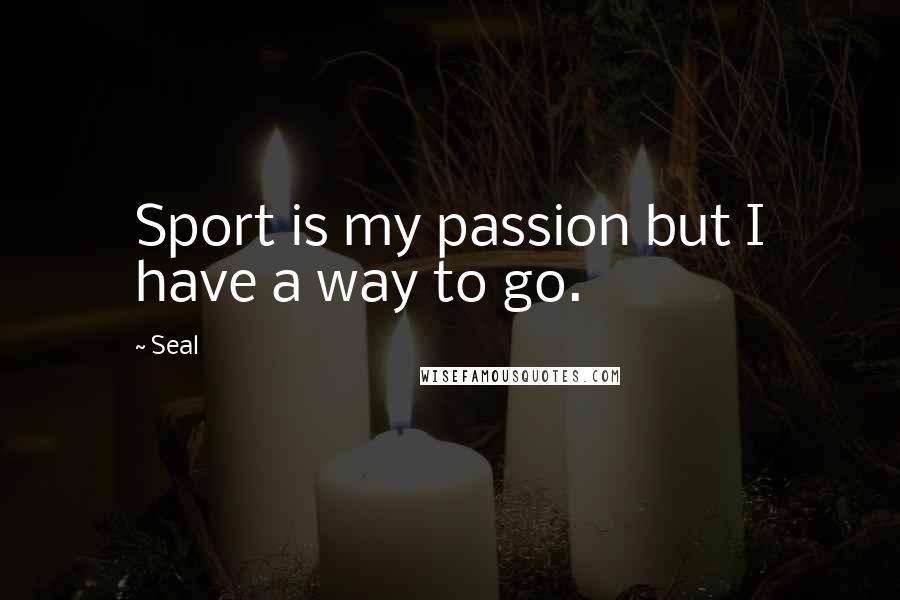 Seal Quotes: Sport is my passion but I have a way to go.