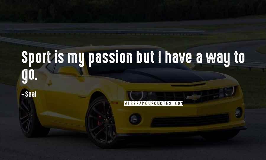 Seal Quotes: Sport is my passion but I have a way to go.