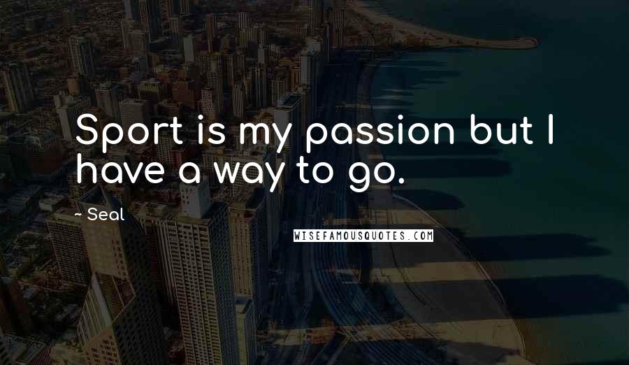 Seal Quotes: Sport is my passion but I have a way to go.