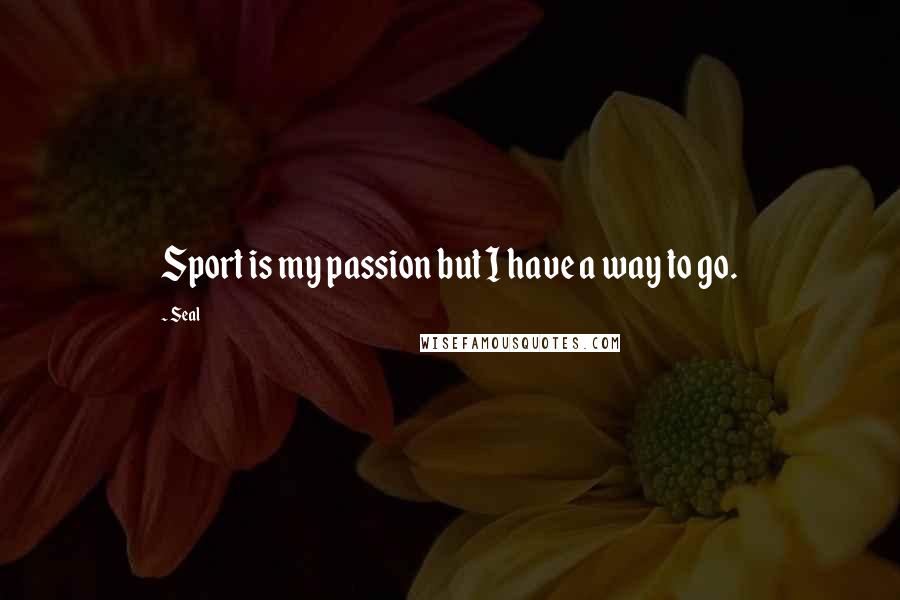 Seal Quotes: Sport is my passion but I have a way to go.